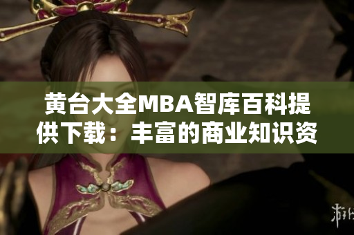 黄台大全MBA智库百科提供下载：丰富的商业知识资源等你来探索!