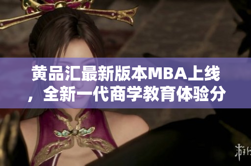 黄品汇最新版本MBA上线，全新一代商学教育体验分享