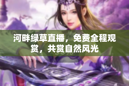 河畔绿草直播，免费全程观赏，共赏自然风光