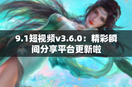 9.1短视频v3.6.0：精彩瞬间分享平台更新啦