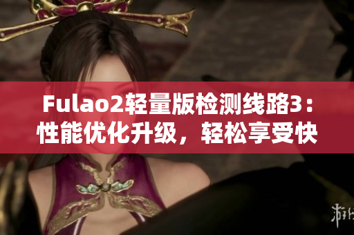 Fulao2轻量版检测线路3：性能优化升级，轻松享受快速稳定的网络连接