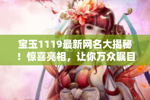 宝玉1119最新网名大揭秘！惊喜亮相，让你万众瞩目