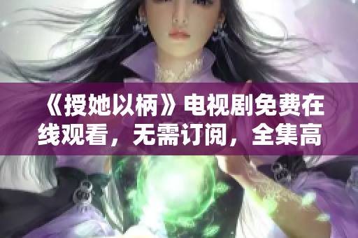 《授她以柄》电视剧免费在线观看，无需订阅，全集高清播放！