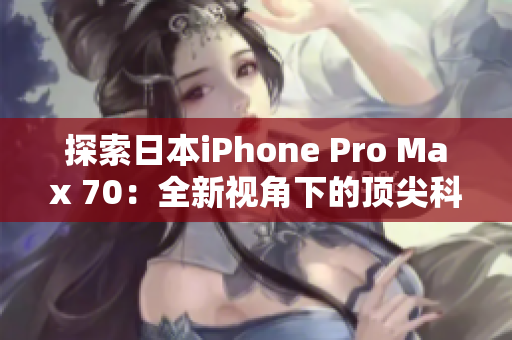 探索日本iPhone Pro Max 70：全新视角下的顶尖科技体验