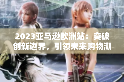 2023亚马逊欧洲站：突破创新边界，引领未来购物潮流