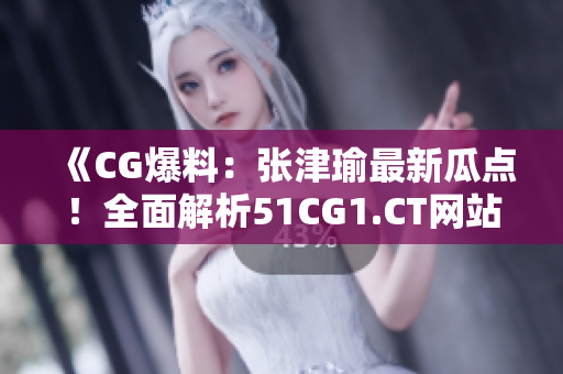 《CG爆料：张津瑜最新瓜点！全面解析51CG1.CT网站曝光内容》