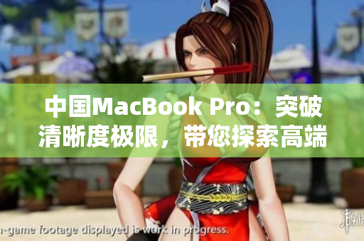 中国MacBook Pro：突破清晰度极限，带您探索高端创意领域