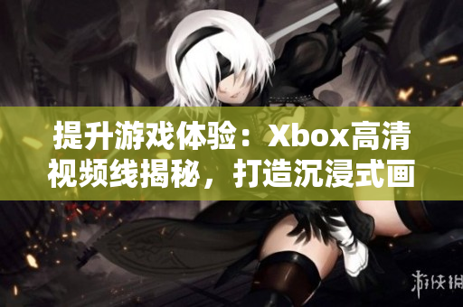 提升游戏体验：Xbox高清视频线揭秘，打造沉浸式画面