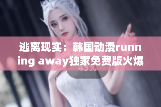 逃离现实：韩国动漫running away独家免费版火爆上线