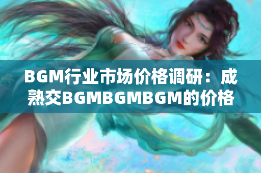 BGM行业市场价格调研：成熟交BGMBGMBGM的价格分析与趋势解读