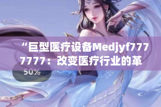 “巨型医疗设备Medjyf7777777：改变医疗行业的革命性力量”