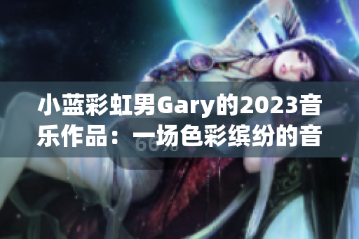 小蓝彩虹男Gary的2023音乐作品：一场色彩缤纷的音乐之旅