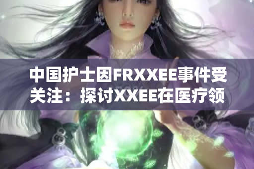 中国护士因FRXXEE事件受关注：探讨XXEE在医疗领域中的影响