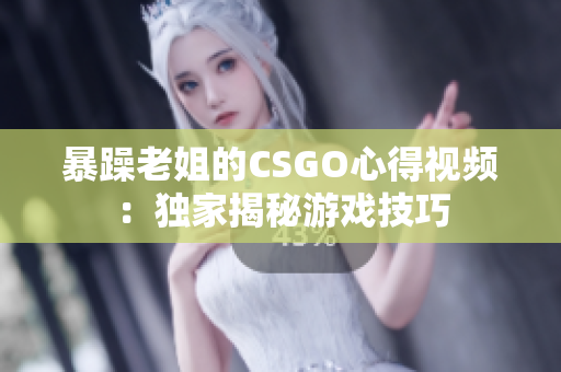 暴躁老姐的CSGO心得视频：独家揭秘游戏技巧