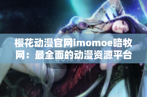 樱花动漫官网imomoe暗牧网：最全面的动漫资源平台