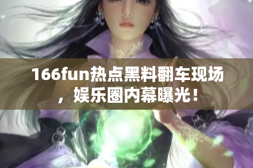 166fun热点黑料翻车现场，娱乐圈内幕曝光！