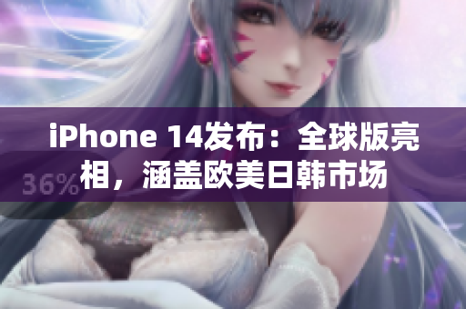 iPhone 14发布：全球版亮相，涵盖欧美日韩市场