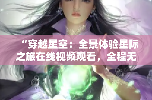 “穿越星空：全景体验星际之旅在线视频观看，全程无遗漏！”