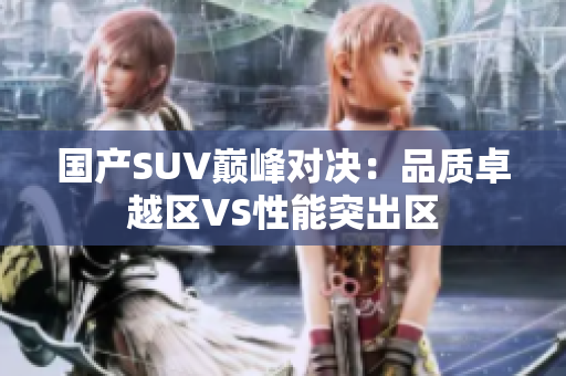 国产SUV巅峰对决：品质卓越区VS性能突出区