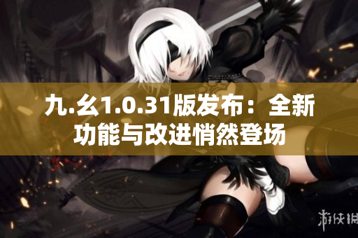 九.幺1.0.31版发布：全新功能与改进悄然登场