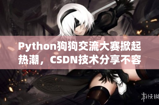 Python狗狗交流大赛掀起热潮，CSDN技术分享不容错过