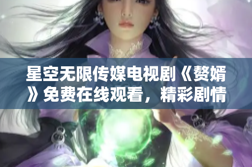 星空无限传媒电视剧《赘婿》免费在线观看，精彩剧情尽在眼前