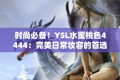 时尚必备！YSL水蜜桃色4444：完美日常妆容的首选选择