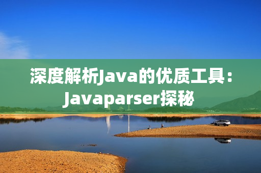 深度解析Java的优质工具：Javaparser探秘