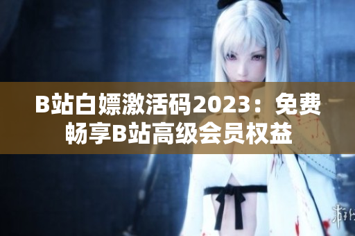 B站白嫖激活码2023：免费畅享B站高级会员权益