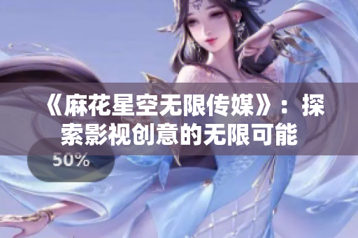 《麻花星空无限传媒》：探索影视创意的无限可能