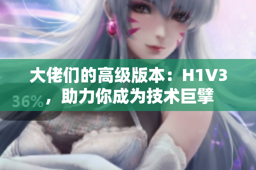 大佬们的高级版本：H1V3，助力你成为技术巨擘