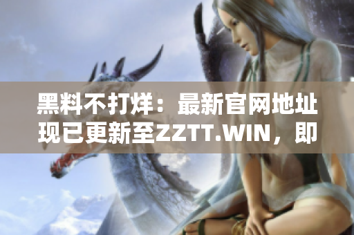 黑料不打烊：最新官网地址现已更新至ZZTT.WIN，即刻探索最新资讯！