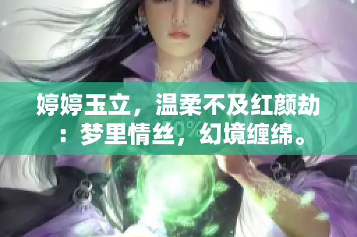 婷婷玉立，温柔不及红颜劫：梦里情丝，幻境缠绵。