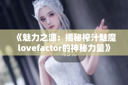 《魅力之源：揭秘榨汁魅魔lovefactor的神秘力量》