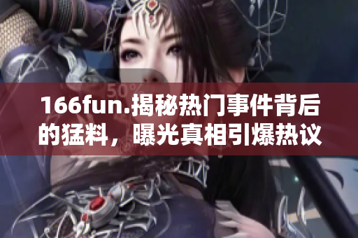 166fun.揭秘热门事件背后的猛料，曝光真相引爆热议