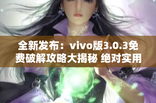 全新发布：vivo版3.0.3免费破解攻略大揭秘 绝对实用 完全解读