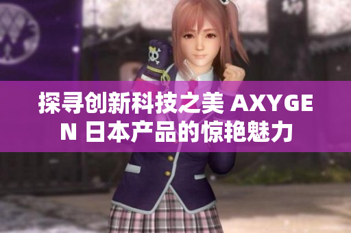 探寻创新科技之美 AXYGEN 日本产品的惊艳魅力