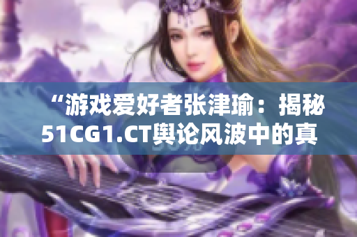 “游戏爱好者张津瑜：揭秘51CG1.CT舆论风波中的真相”