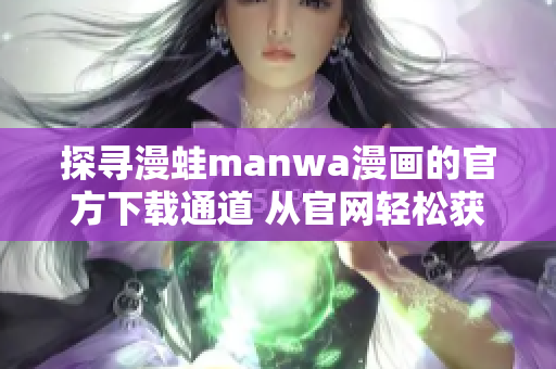 探寻漫蛙manwa漫画的官方下载通道 从官网轻松获取你喜爱的漫画作品!