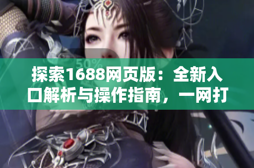 探索1688网页版：全新入口解析与操作指南，一网打尽采购需求