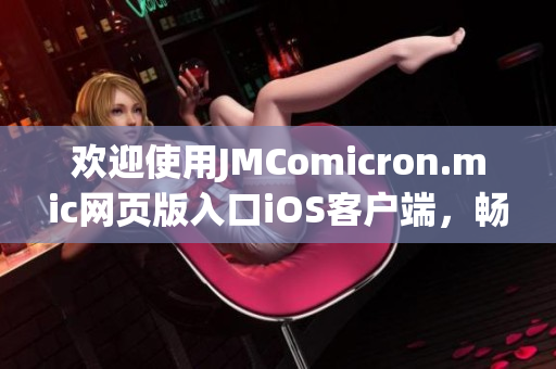 欢迎使用JMComicron.mic网页版入口iOS客户端，畅享精彩漫画世界！