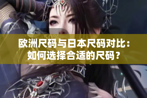 欧洲尺码与日本尺码对比：如何选择合适的尺码？