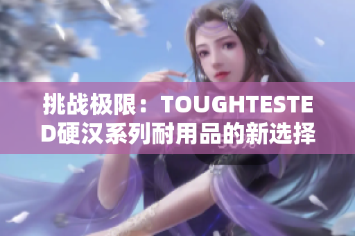 挑战极限：TOUGHTESTED硬汉系列耐用品的新选择