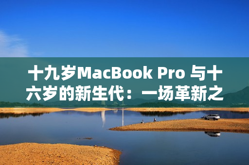 十九岁MacBook Pro 与十六岁的新生代：一场革新之旅