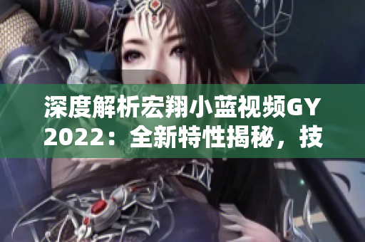 深度解析宏翔小蓝视频GY2022：全新特性揭秘，技术革新引领行业变革！