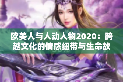 欧美人与人动人物2020：跨越文化的情感纽带与生命故事