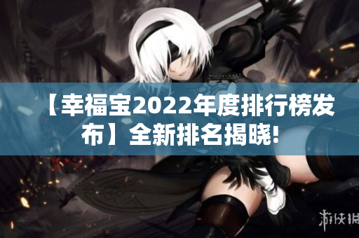 【幸福宝2022年度排行榜发布】全新排名揭晓!