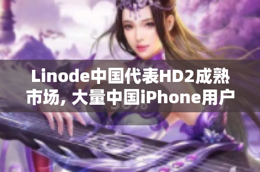 Linode中国代表HD2成熟市场, 大量中国iPhone用户信赖Linode服务