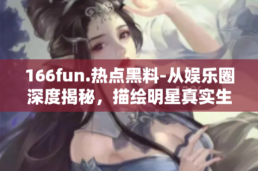 166fun.热点黑料-从娱乐圈深度揭秘，描绘明星真实生活风采