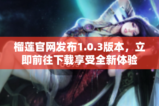 榴莲官网发布1.0.3版本，立即前往下载享受全新体验